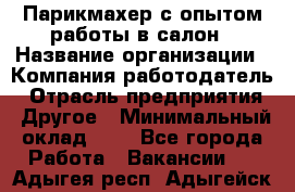 Парикмахер с опытом работы в салон › Название организации ­ Компания-работодатель › Отрасль предприятия ­ Другое › Минимальный оклад ­ 1 - Все города Работа » Вакансии   . Адыгея респ.,Адыгейск г.